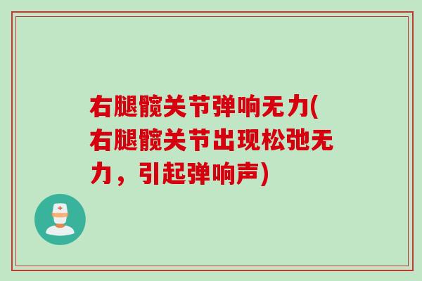 右腿髋关节弹响无力(右腿髋关节出现松弛无力，引起弹响声)