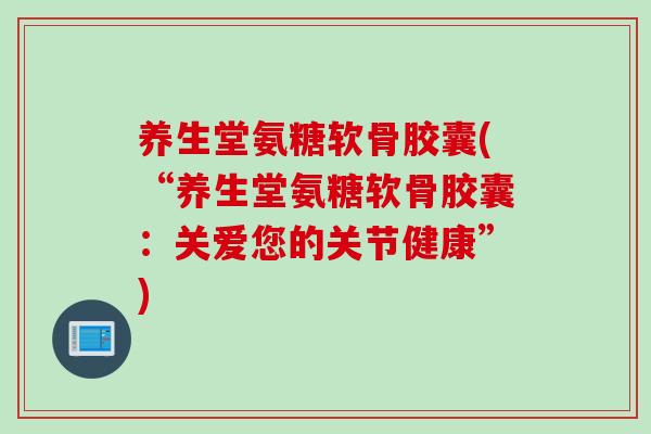 养生堂氨糖软骨胶囊(“养生堂氨糖软骨胶囊：关爱您的关节健康”)