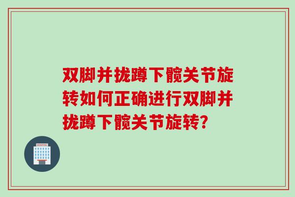 双脚并拢蹲下髋关节旋转如何正确进行双脚并拢蹲下髋关节旋转？