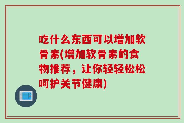 吃什么东西可以增加软骨素(增加软骨素的食物推荐，让你轻轻松松呵护关节健康)