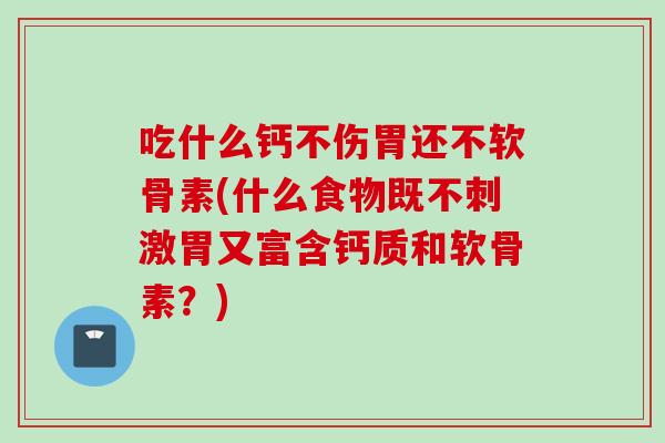 吃什么钙不伤胃还不软骨素(什么食物既不刺激胃又富含钙质和软骨素？)