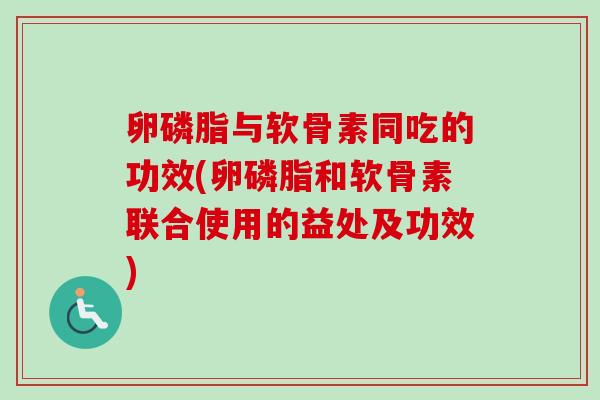卵磷脂与软骨素同吃的功效(卵磷脂和软骨素联合使用的益处及功效) 卵磷脂与软骨素同吃的功效(卵磷脂和软骨素联合使用的益处及功效)