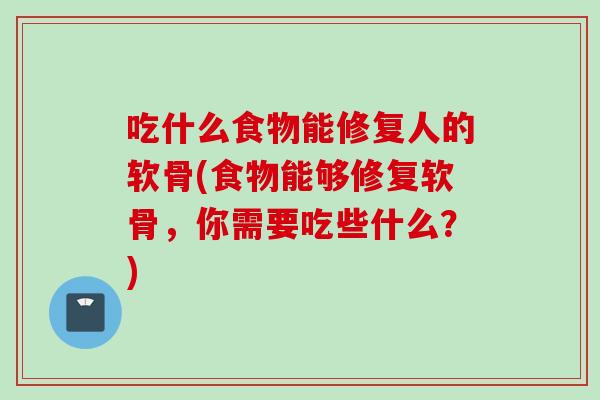 吃什么食物能修复人的软骨(食物能够修复软骨，你需要吃些什么？)