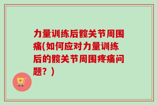 力量训练后髋关节周围痛(如何应对力量训练后的髋关节周围疼痛问题？)