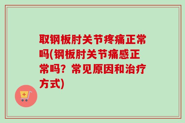 取钢板肘关节疼痛正常吗(钢板肘关节痛感正常吗？常见原因和治疗方式)
