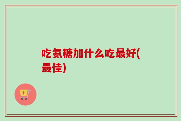 吃氨糖加什么吃最好(最佳)