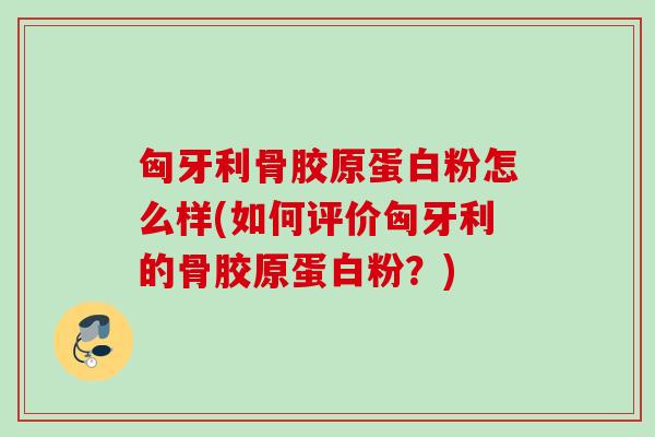 匈牙利骨胶原蛋白粉怎么样(如何评价匈牙利的骨胶原蛋白粉？)