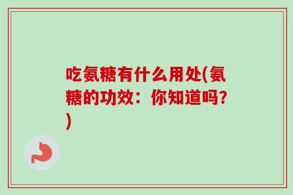 吃氨糖有什么用处(氨糖的功效：你知道吗？)