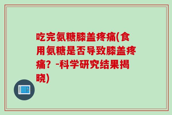 吃完氨糖膝盖疼痛(食用氨糖是否导致膝盖疼痛？-科学研究结果揭晓)