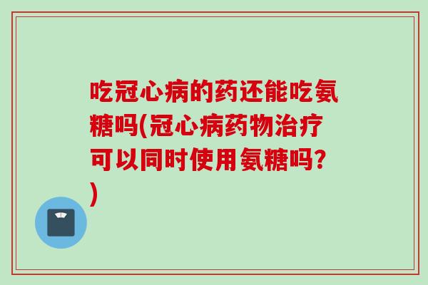 吃冠心病的药还能吃氨糖吗(冠心病药物治疗可以同时使用氨糖吗？)