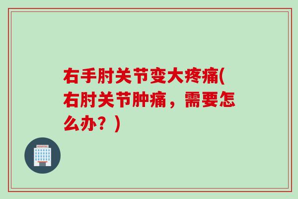 右手肘关节变大疼痛(右肘关节肿痛，需要怎么办？)