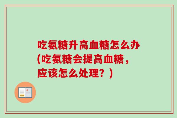 吃氨糖升高血糖怎么办(吃氨糖会提高血糖，应该怎么处理？)