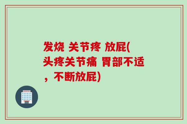 发烧 关节疼 放屁(头疼关节痛 胃部不适，不断放屁)