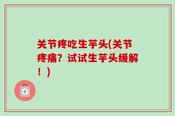 关节疼吃生芋头(关节疼痛？试试生芋头缓解！)