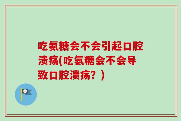 吃氨糖会不会引起口腔溃疡(吃氨糖会不会导致口腔溃疡？)