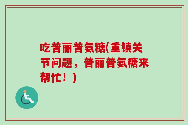 吃普丽普氨糖(重镇关节问题，普丽普氨糖来帮忙！)