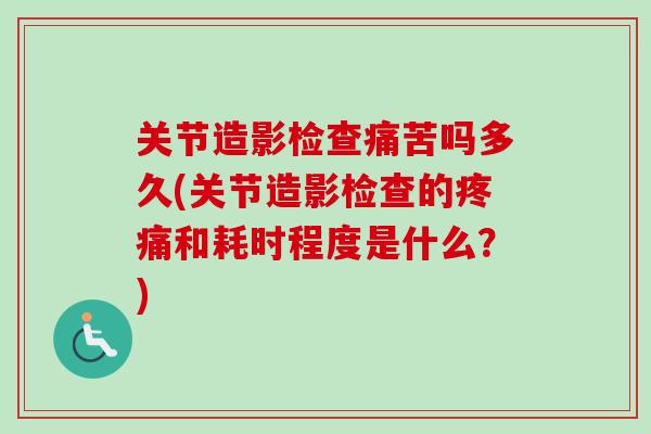 关节造影检查痛苦吗多久(关节造影检查的疼痛和耗时程度是什么？)