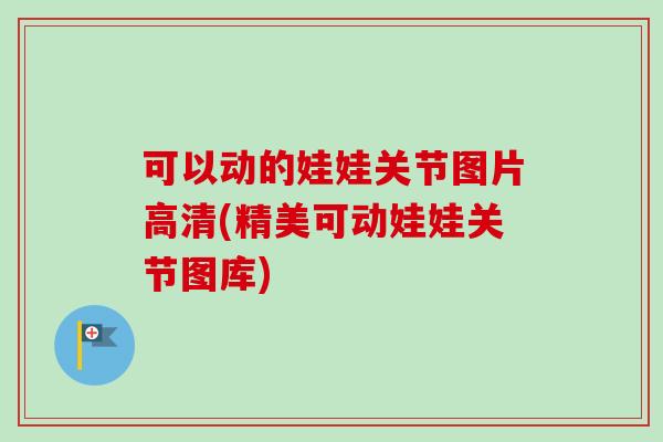 可以动的娃娃关节图片高清(精美可动娃娃关节图库) 可以动的娃娃关节图片高清(精美可动娃娃关节图库)