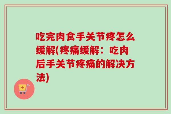 吃完肉食手关节疼怎么缓解(疼痛缓解：吃肉后手关节疼痛的解决方法)