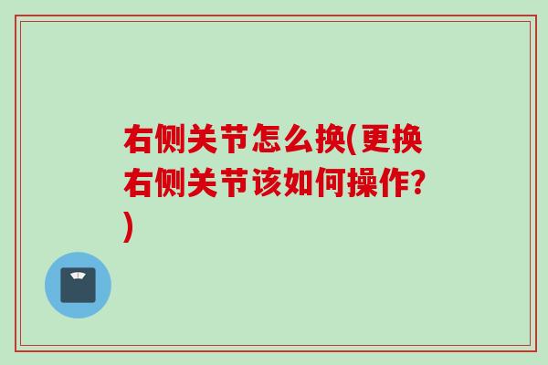 右侧关节怎么换(更换右侧关节该如何操作？)
