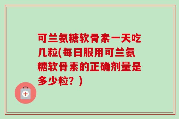 可兰氨糖软骨素一天吃几粒(每日服用可兰氨糖软骨素的正确剂量是多少粒？)