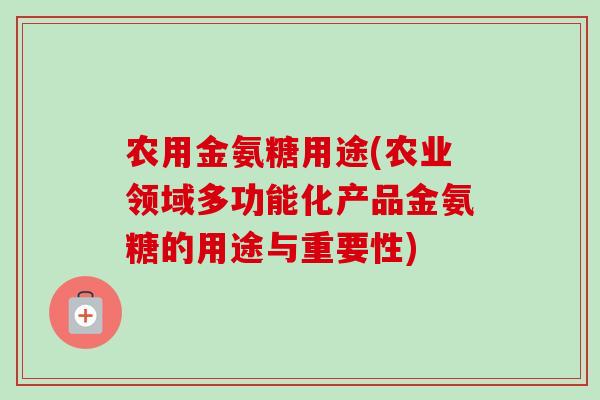 农用金氨糖用途(农业领域多功能化产品金氨糖的用途与重要性)