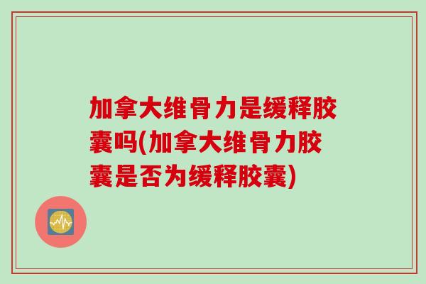加拿大维骨力是缓释胶囊吗(加拿大维骨力胶囊是否为缓释胶囊)