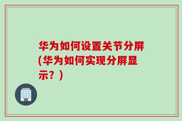 华为如何设置关节分屏(华为如何实现分屏显示？)