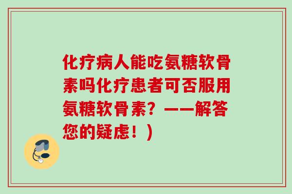 化疗病人能吃氨糖软骨素吗化疗患者可否服用氨糖软骨素？——解答您的疑虑！)