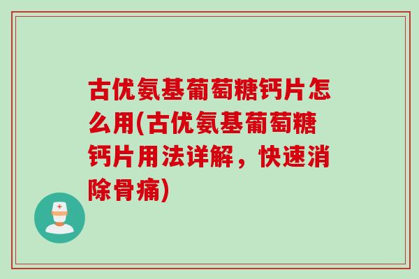 古优氨基葡萄糖钙片怎么用(古优氨基葡萄糖钙片用法详解，快速消除骨痛)