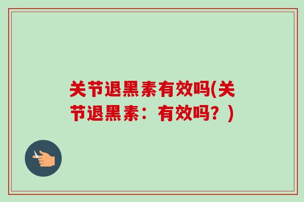 关节退黑素有效吗(关节退黑素：有效吗？)