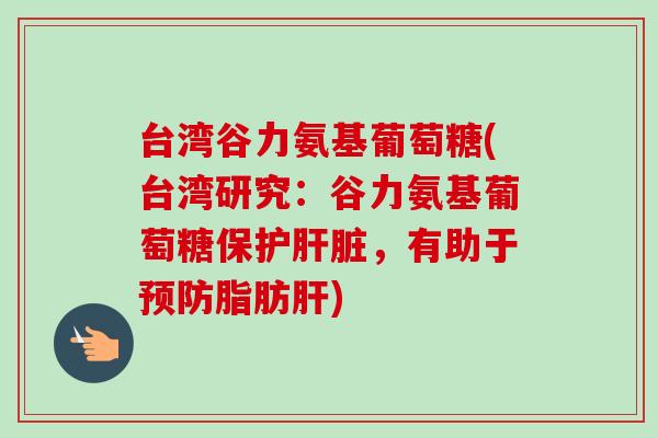 台湾谷力氨基葡萄糖(台湾研究：谷力氨基葡萄糖保护肝脏，有助于预防脂肪肝)