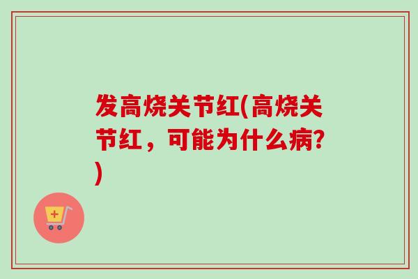 发高烧关节红(高烧关节红，可能为什么病？)