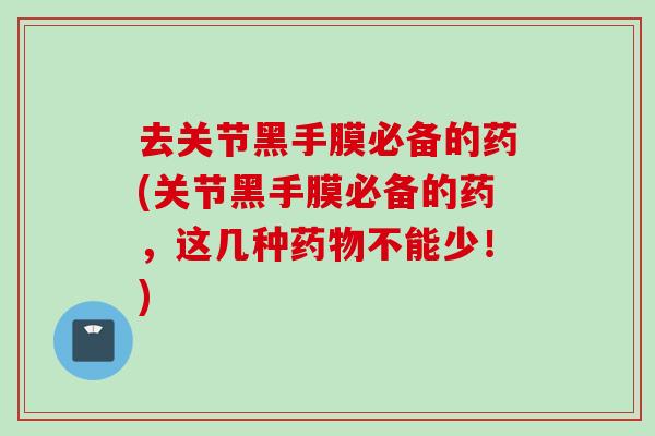 去关节黑手膜必备的药(关节黑手膜必备的药，这几种药物不能少！)