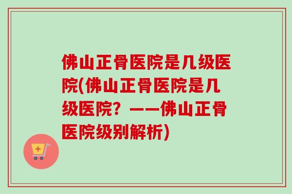 佛山正骨医院是几级医院(佛山正骨医院是几级医院?——佛山正骨医院级别解析) 佛山正骨医院是几级医院(佛山正骨医院是几级医院?——佛山正骨医院级别解析)