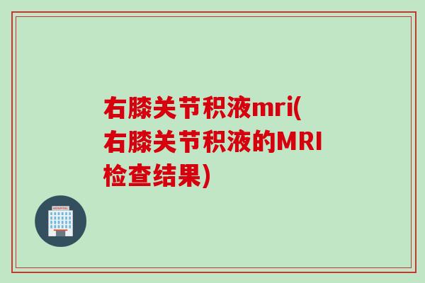 右膝关节积液mri(右膝关节积液的MRI检查结果)