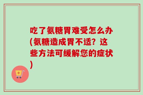 吃了氨糖胃难受怎么办(氨糖造成胃不适？这些方法可缓解您的症状)