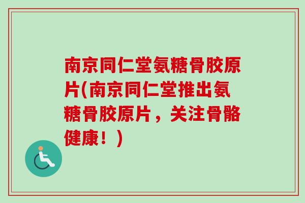 南京同仁堂氨糖骨胶原片(南京同仁堂推出氨糖骨胶原片，关注骨骼健康！)