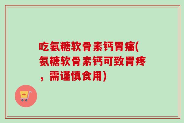 吃氨糖软骨素钙胃痛(氨糖软骨素钙可致胃疼，需谨慎食用)
