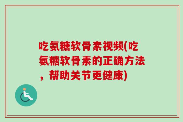 吃氨糖软骨素视频(吃氨糖软骨素的正确方法，帮助关节更健康)
