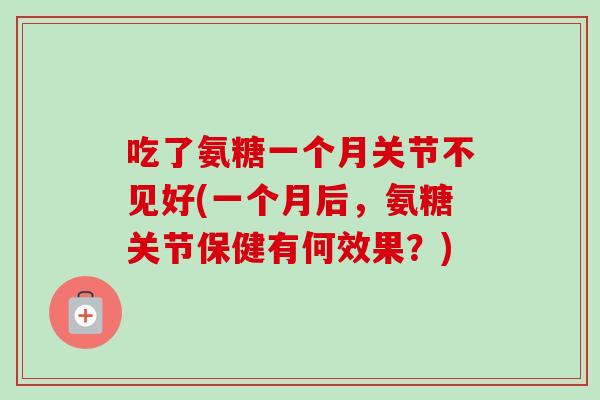 吃了氨糖一个月关节不见好(一个月后，氨糖关节保健有何效果？)