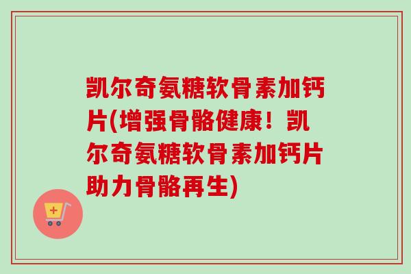 凯尔奇氨糖软骨素加钙片(增强骨骼健康！凯尔奇氨糖软骨素加钙片助力骨骼再生)