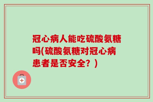 冠心病人能吃硫酸氨糖吗(硫酸氨糖对冠心病患者是否安全？)