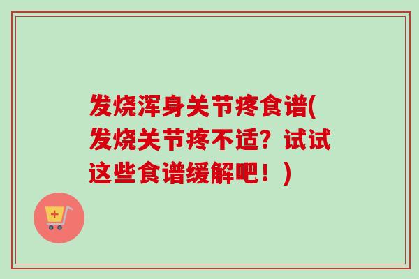 发烧浑身关节疼食谱(发烧关节疼不适？试试这些食谱缓解吧！)
