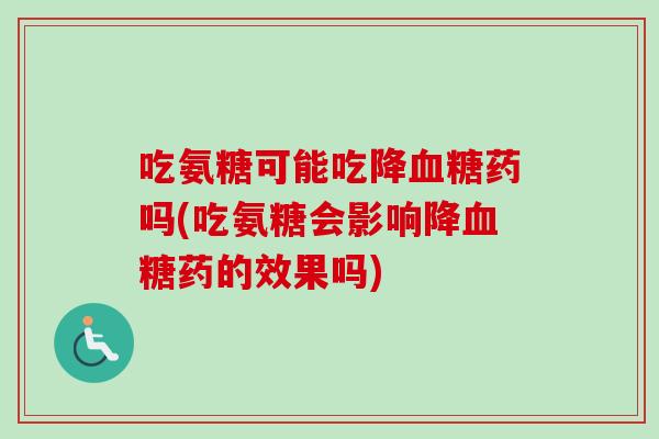 吃氨糖可能吃降血糖药吗(吃氨糖会影响降血糖药的效果吗)