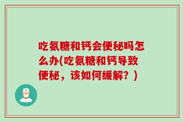 吃氨糖和钙会便秘吗怎么办(吃氨糖和钙导致便秘，该如何缓解？)