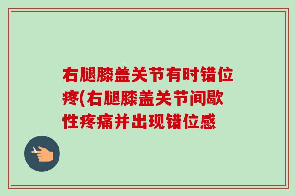 右腿膝盖关节有时错位疼(右腿膝盖关节间歇性疼痛并出现错位感