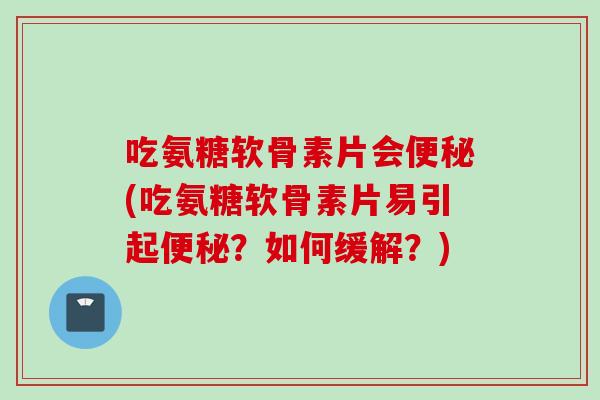 吃氨糖软骨素片会便秘(吃氨糖软骨素片易引起便秘？如何缓解？)