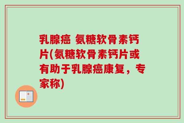 乳腺癌 氨糖软骨素钙片(氨糖软骨素钙片或有助于乳腺癌康复，专家称)