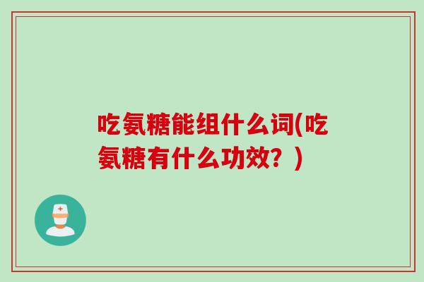 吃氨糖能组什么词(吃氨糖有什么功效？)